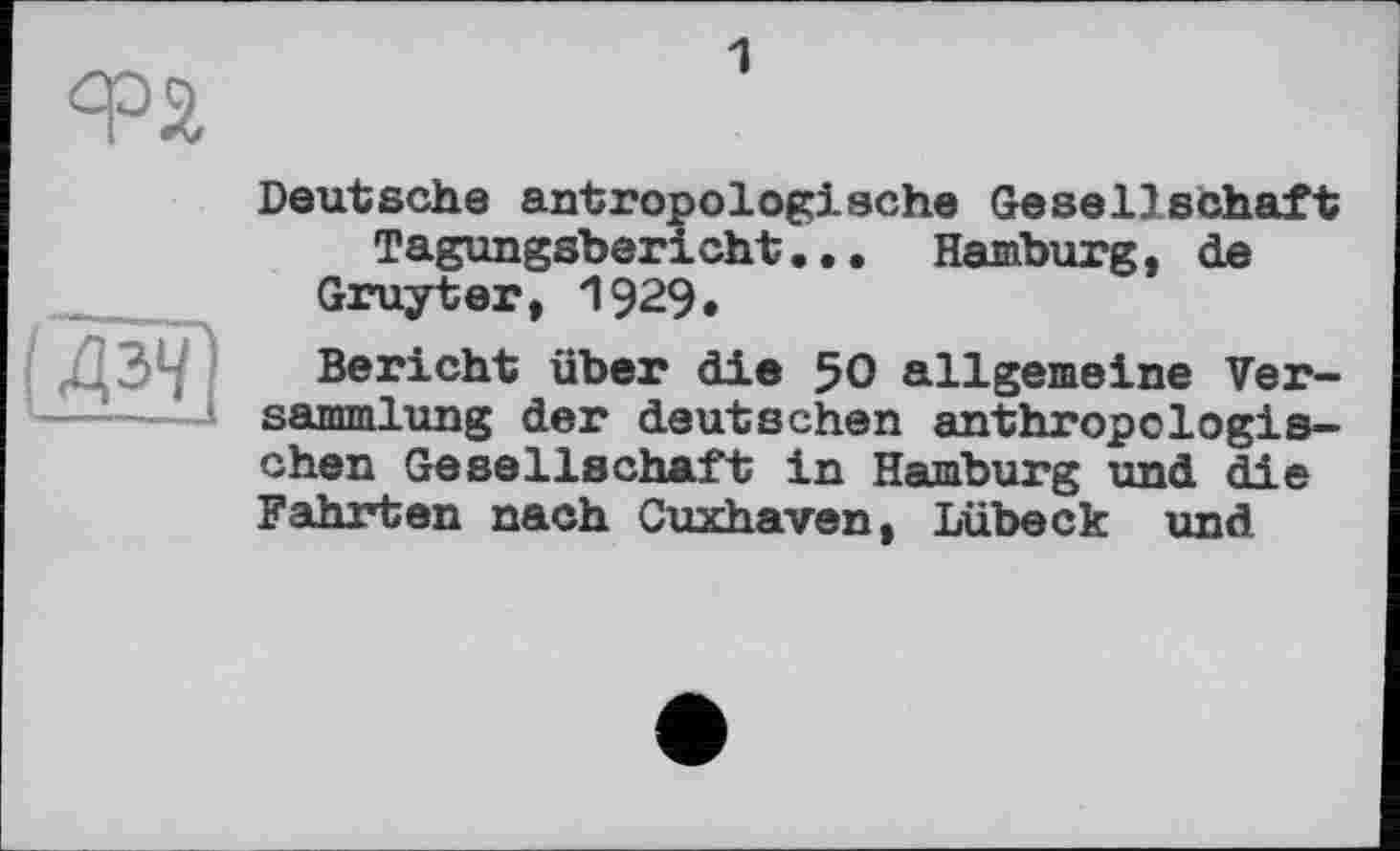 ﻿Фа
1
(ДЗЧ
Deutsche antropologische Gesellschaft Tagungsbericht... Hamburg, de
Gruyter, 1929«
Bericht über die 50 allgemeine Versammlung der deutschen anthropologischen Gesellschaft in Hamburg und die Fahrten nach Cuxhaven, Lübeck und